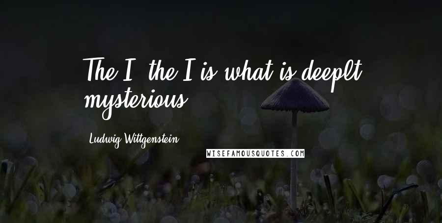 Ludwig Wittgenstein Quotes: The I, the I is what is deeplt mysterious.