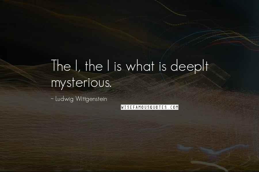 Ludwig Wittgenstein Quotes: The I, the I is what is deeplt mysterious.