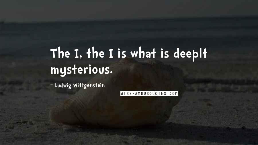 Ludwig Wittgenstein Quotes: The I, the I is what is deeplt mysterious.