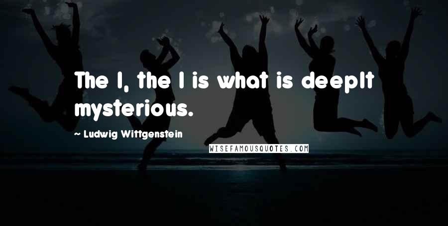 Ludwig Wittgenstein Quotes: The I, the I is what is deeplt mysterious.