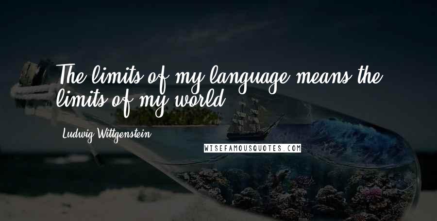 Ludwig Wittgenstein Quotes: The limits of my language means the limits of my world.