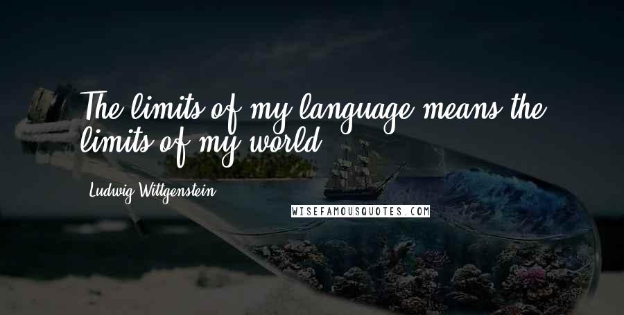 Ludwig Wittgenstein Quotes: The limits of my language means the limits of my world.