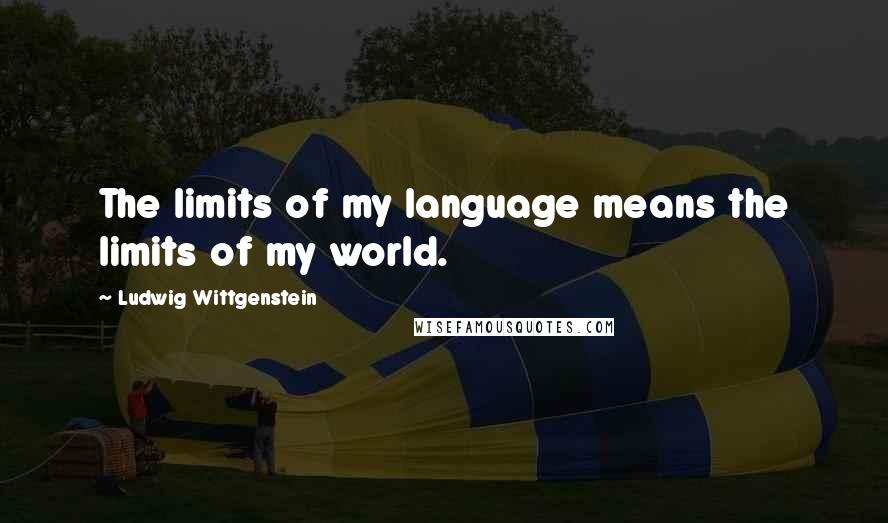 Ludwig Wittgenstein Quotes: The limits of my language means the limits of my world.