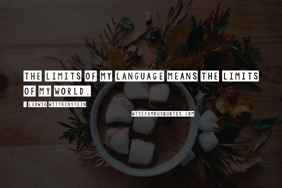 Ludwig Wittgenstein Quotes: The limits of my language means the limits of my world.