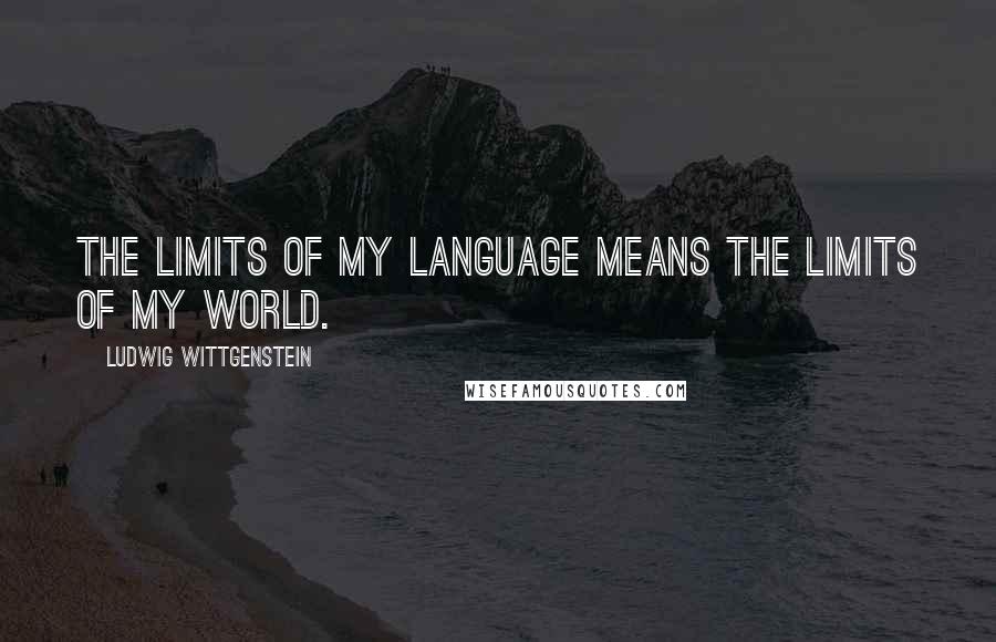 Ludwig Wittgenstein Quotes: The limits of my language means the limits of my world.