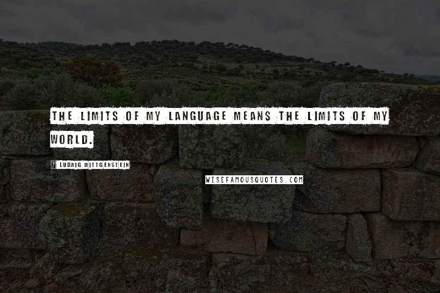 Ludwig Wittgenstein Quotes: The limits of my language means the limits of my world.