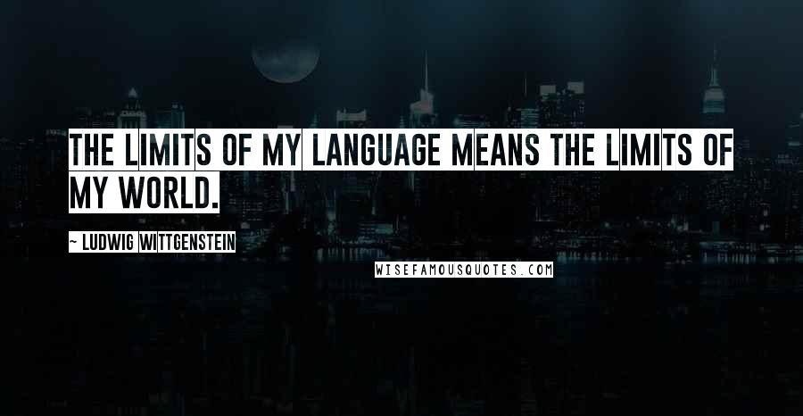 Ludwig Wittgenstein Quotes: The limits of my language means the limits of my world.