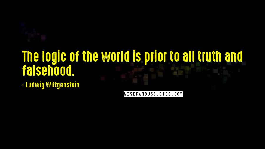 Ludwig Wittgenstein Quotes: The logic of the world is prior to all truth and falsehood.