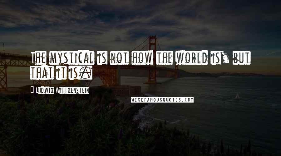 Ludwig Wittgenstein Quotes: The mystical is not how the world is, but that it is.