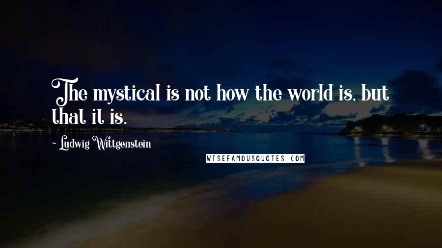 Ludwig Wittgenstein Quotes: The mystical is not how the world is, but that it is.