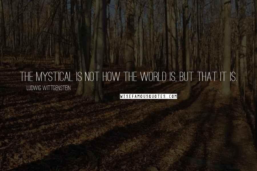 Ludwig Wittgenstein Quotes: The mystical is not how the world is, but that it is.