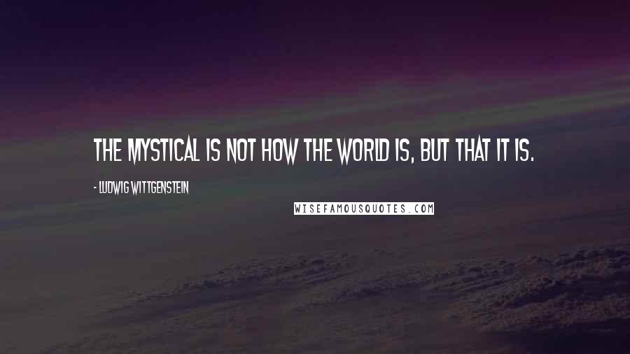 Ludwig Wittgenstein Quotes: The mystical is not how the world is, but that it is.