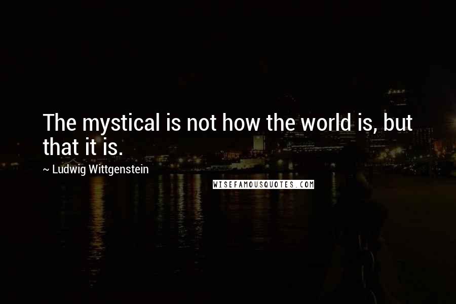 Ludwig Wittgenstein Quotes: The mystical is not how the world is, but that it is.