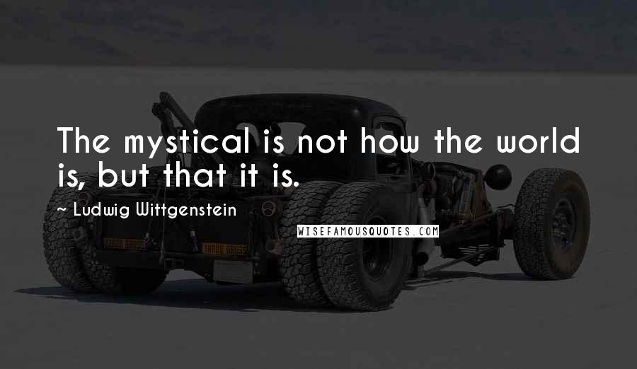 Ludwig Wittgenstein Quotes: The mystical is not how the world is, but that it is.