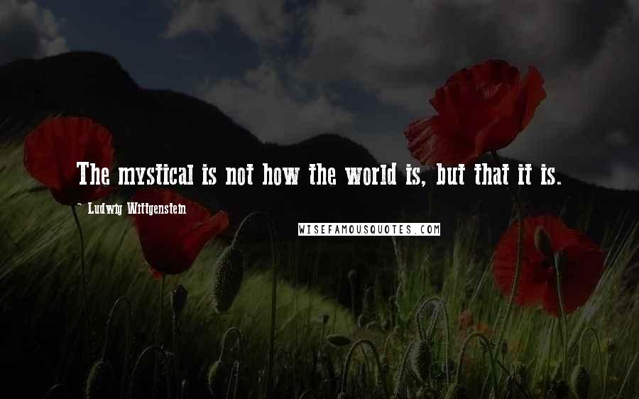 Ludwig Wittgenstein Quotes: The mystical is not how the world is, but that it is.