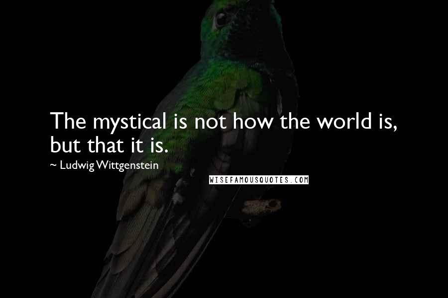 Ludwig Wittgenstein Quotes: The mystical is not how the world is, but that it is.