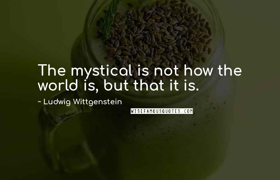 Ludwig Wittgenstein Quotes: The mystical is not how the world is, but that it is.