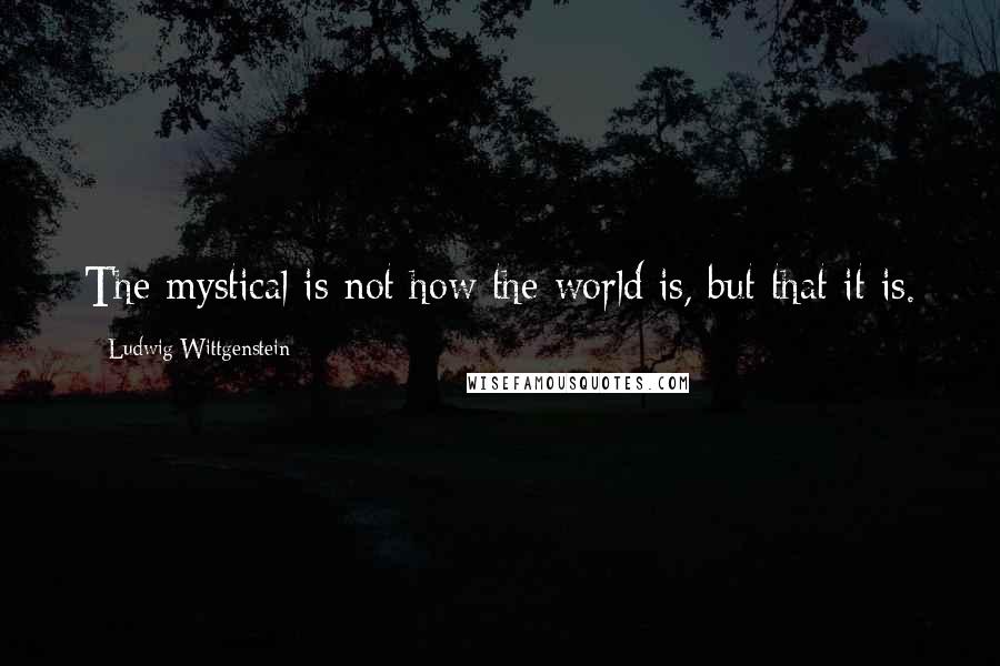 Ludwig Wittgenstein Quotes: The mystical is not how the world is, but that it is.