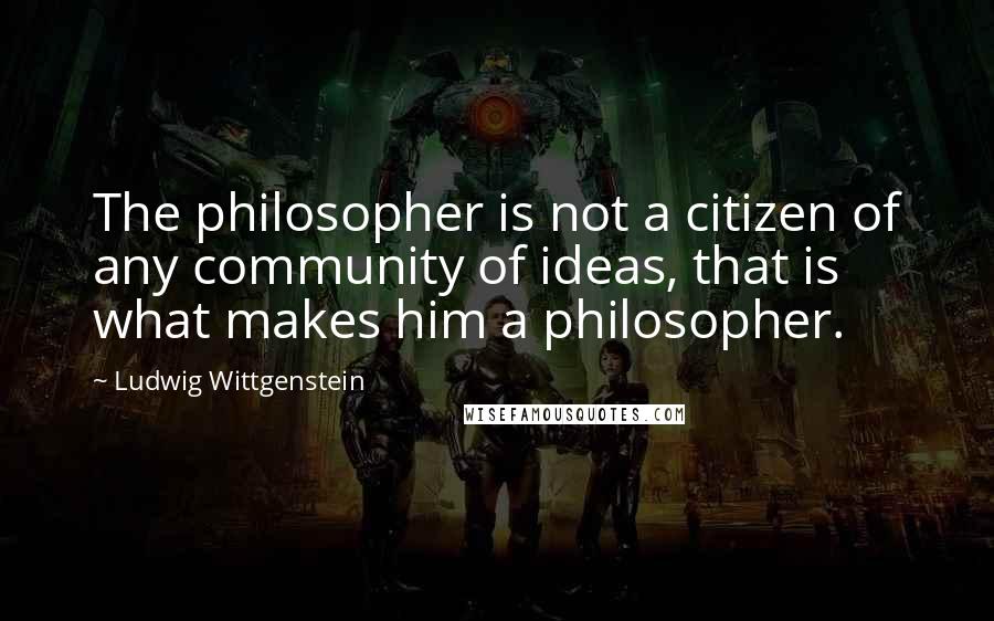 Ludwig Wittgenstein Quotes: The philosopher is not a citizen of any community of ideas, that is what makes him a philosopher.