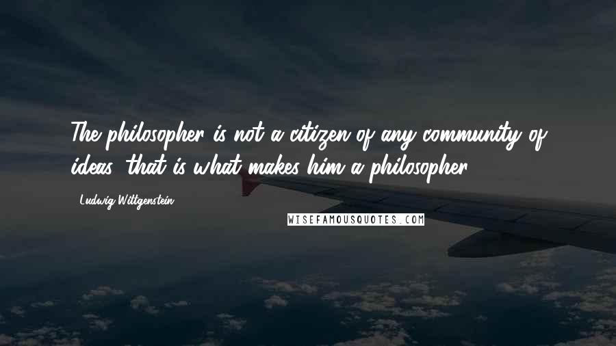 Ludwig Wittgenstein Quotes: The philosopher is not a citizen of any community of ideas, that is what makes him a philosopher.