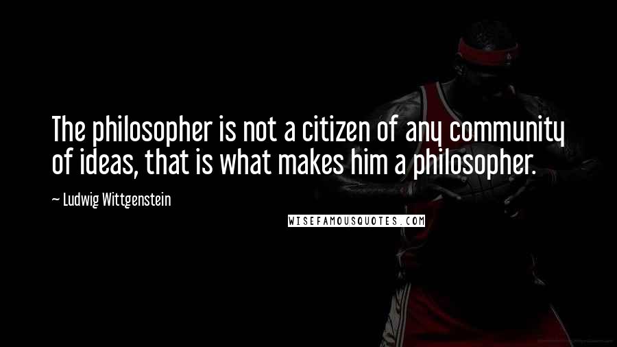 Ludwig Wittgenstein Quotes: The philosopher is not a citizen of any community of ideas, that is what makes him a philosopher.