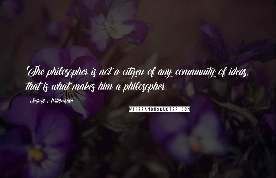 Ludwig Wittgenstein Quotes: The philosopher is not a citizen of any community of ideas, that is what makes him a philosopher.