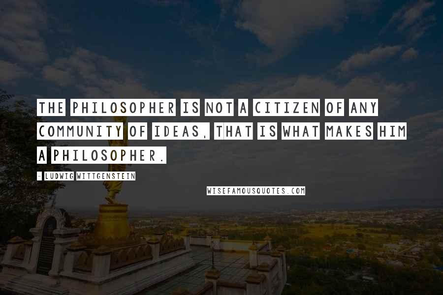 Ludwig Wittgenstein Quotes: The philosopher is not a citizen of any community of ideas, that is what makes him a philosopher.