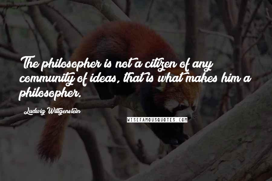 Ludwig Wittgenstein Quotes: The philosopher is not a citizen of any community of ideas, that is what makes him a philosopher.