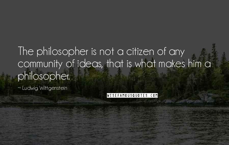 Ludwig Wittgenstein Quotes: The philosopher is not a citizen of any community of ideas, that is what makes him a philosopher.