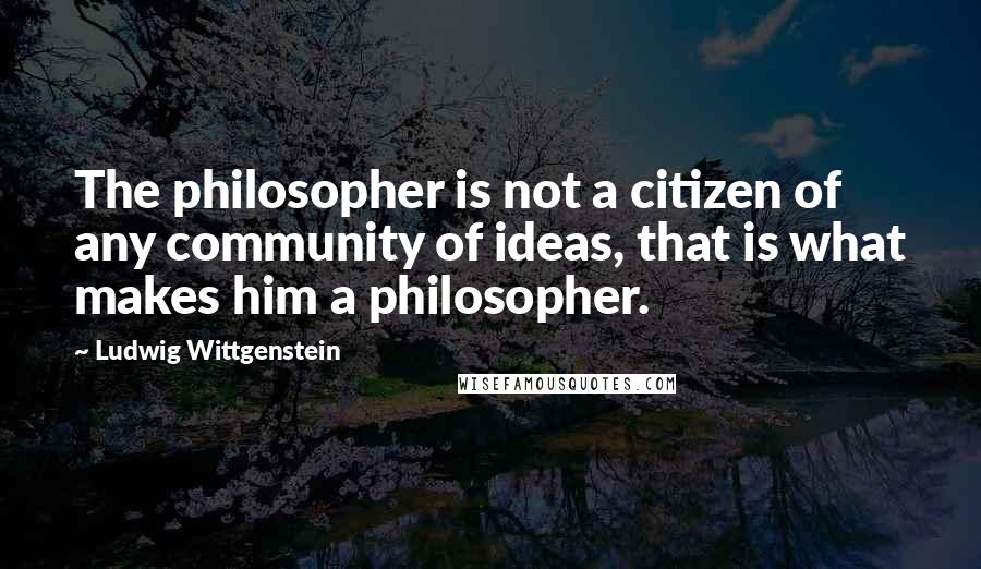 Ludwig Wittgenstein Quotes: The philosopher is not a citizen of any community of ideas, that is what makes him a philosopher.