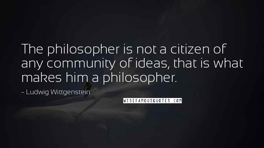 Ludwig Wittgenstein Quotes: The philosopher is not a citizen of any community of ideas, that is what makes him a philosopher.