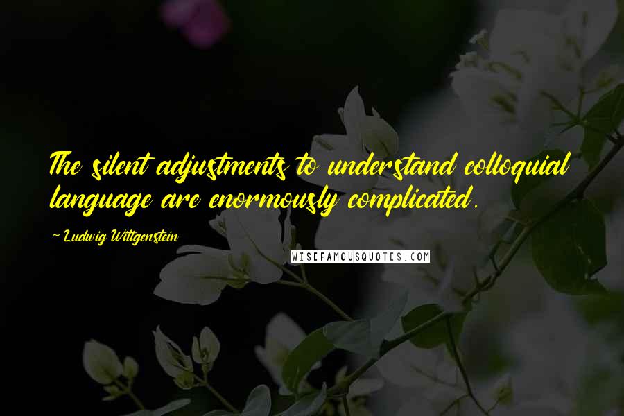 Ludwig Wittgenstein Quotes: The silent adjustments to understand colloquial language are enormously complicated.