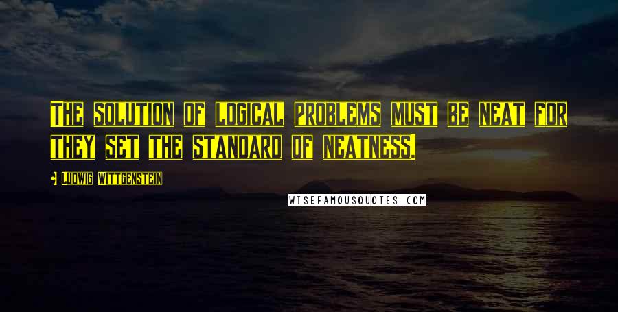 Ludwig Wittgenstein Quotes: The solution of logical problems must be neat for they set the standard of neatness.