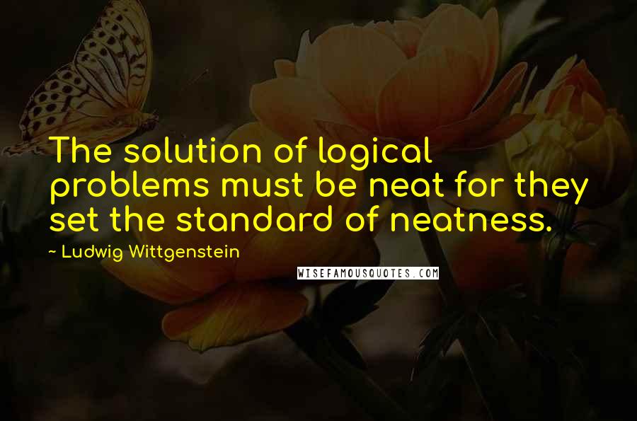 Ludwig Wittgenstein Quotes: The solution of logical problems must be neat for they set the standard of neatness.