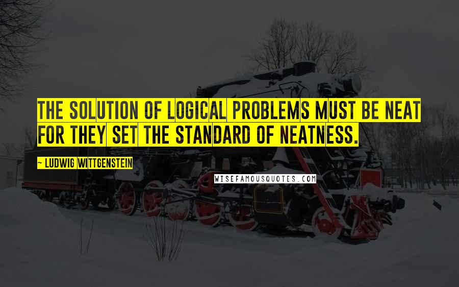 Ludwig Wittgenstein Quotes: The solution of logical problems must be neat for they set the standard of neatness.