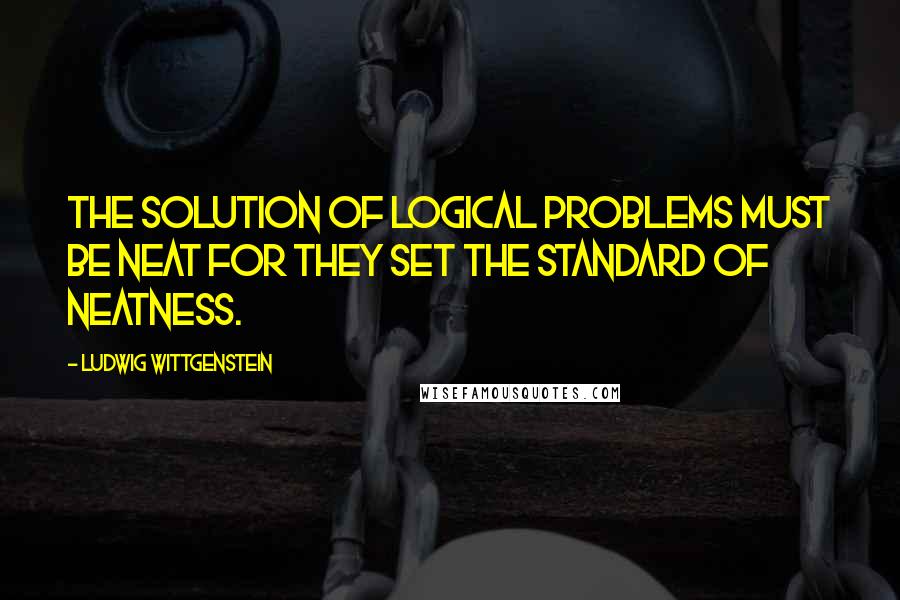 Ludwig Wittgenstein Quotes: The solution of logical problems must be neat for they set the standard of neatness.