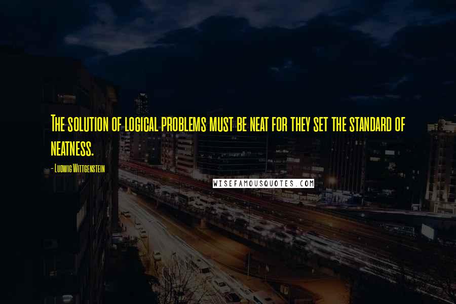 Ludwig Wittgenstein Quotes: The solution of logical problems must be neat for they set the standard of neatness.