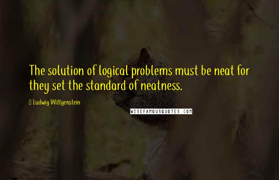 Ludwig Wittgenstein Quotes: The solution of logical problems must be neat for they set the standard of neatness.
