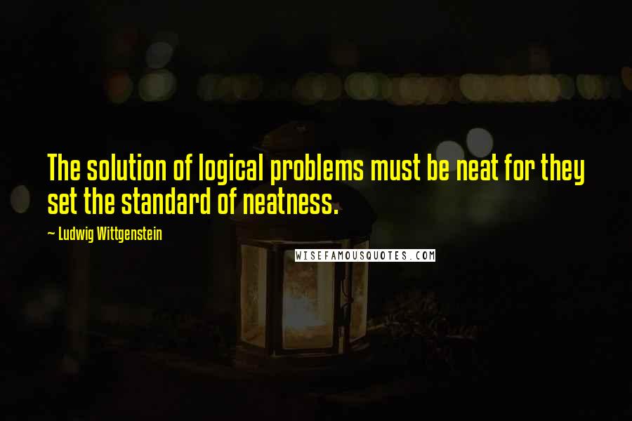 Ludwig Wittgenstein Quotes: The solution of logical problems must be neat for they set the standard of neatness.