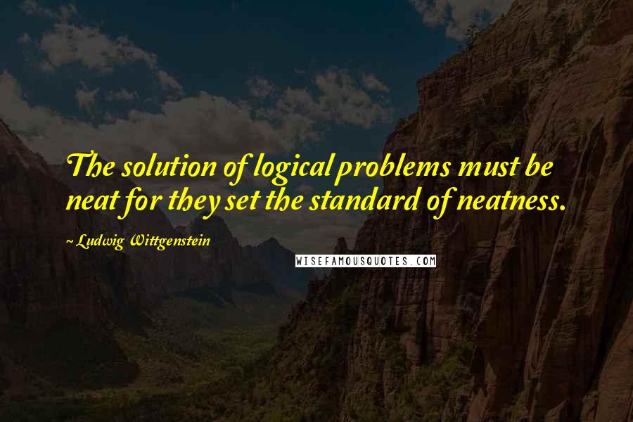 Ludwig Wittgenstein Quotes: The solution of logical problems must be neat for they set the standard of neatness.