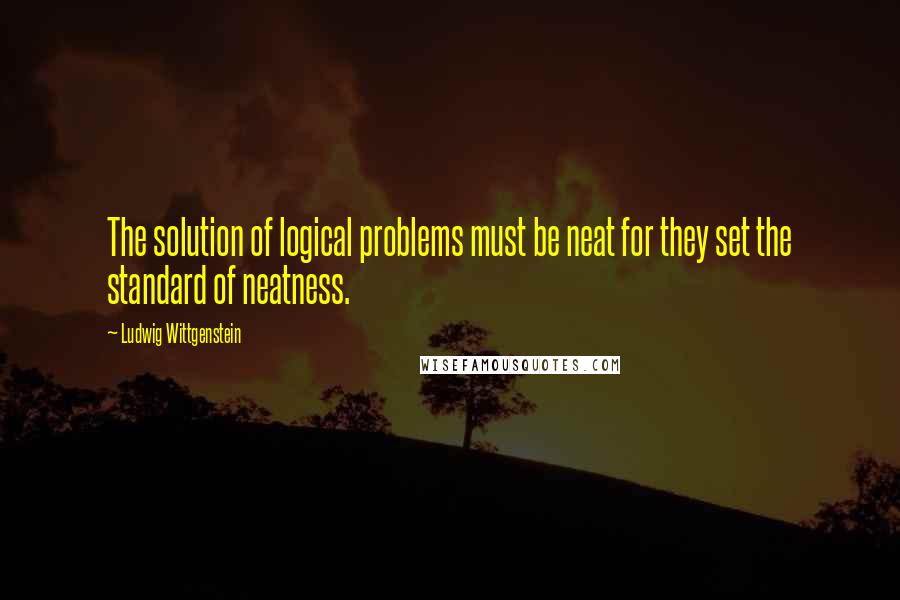 Ludwig Wittgenstein Quotes: The solution of logical problems must be neat for they set the standard of neatness.