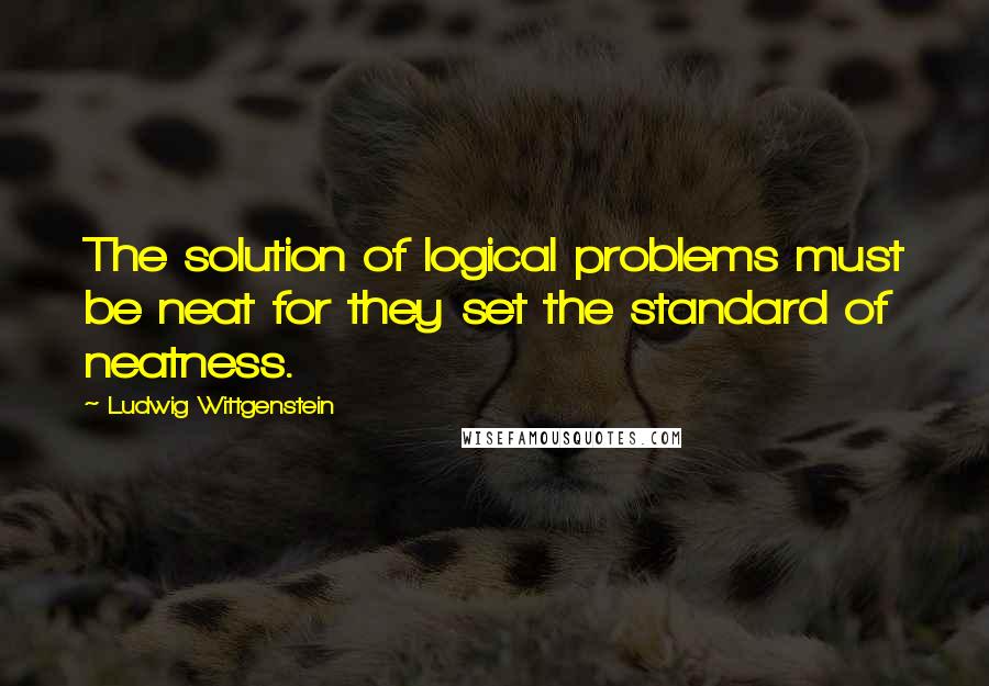 Ludwig Wittgenstein Quotes: The solution of logical problems must be neat for they set the standard of neatness.