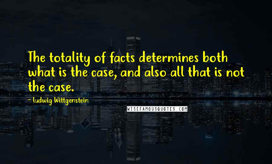 Ludwig Wittgenstein Quotes: The totality of facts determines both what is the case, and also all that is not the case.