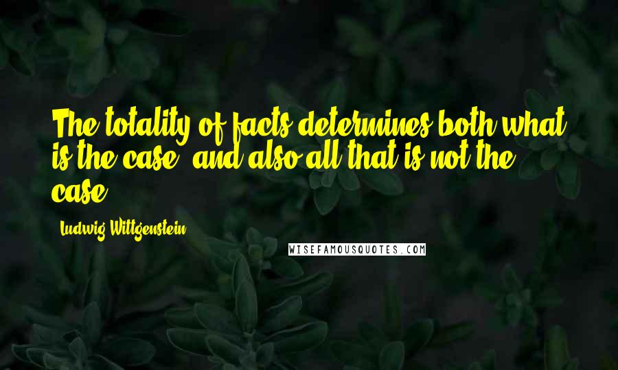 Ludwig Wittgenstein Quotes: The totality of facts determines both what is the case, and also all that is not the case.