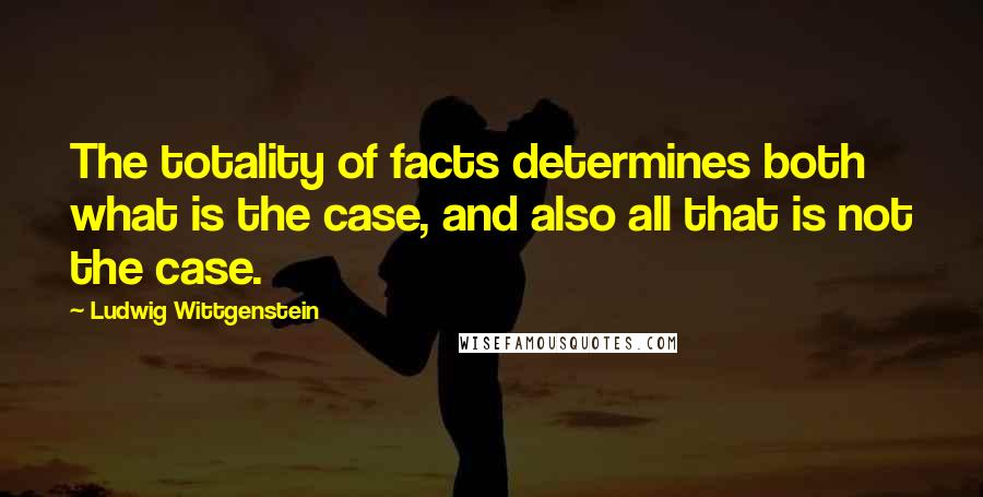 Ludwig Wittgenstein Quotes: The totality of facts determines both what is the case, and also all that is not the case.