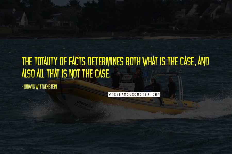Ludwig Wittgenstein Quotes: The totality of facts determines both what is the case, and also all that is not the case.