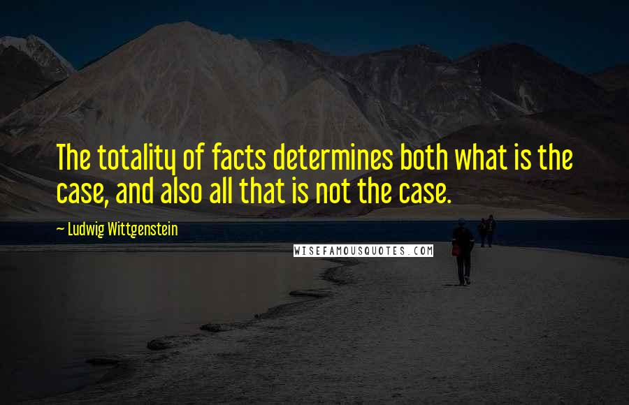 Ludwig Wittgenstein Quotes: The totality of facts determines both what is the case, and also all that is not the case.