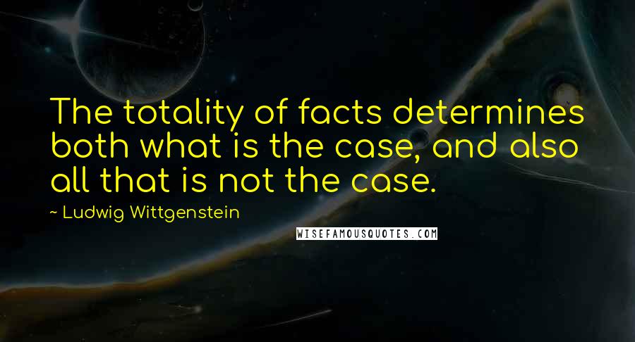Ludwig Wittgenstein Quotes: The totality of facts determines both what is the case, and also all that is not the case.