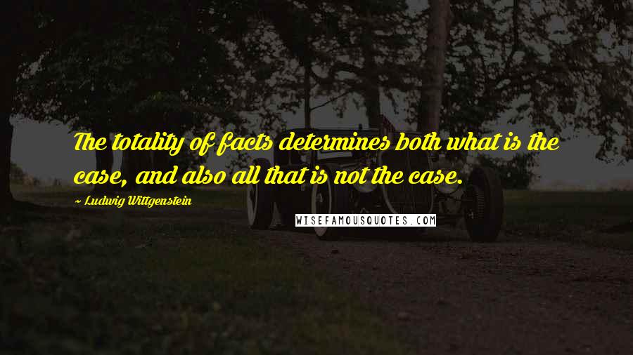 Ludwig Wittgenstein Quotes: The totality of facts determines both what is the case, and also all that is not the case.