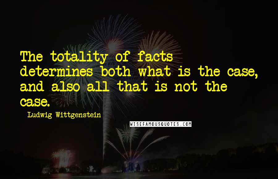 Ludwig Wittgenstein Quotes: The totality of facts determines both what is the case, and also all that is not the case.